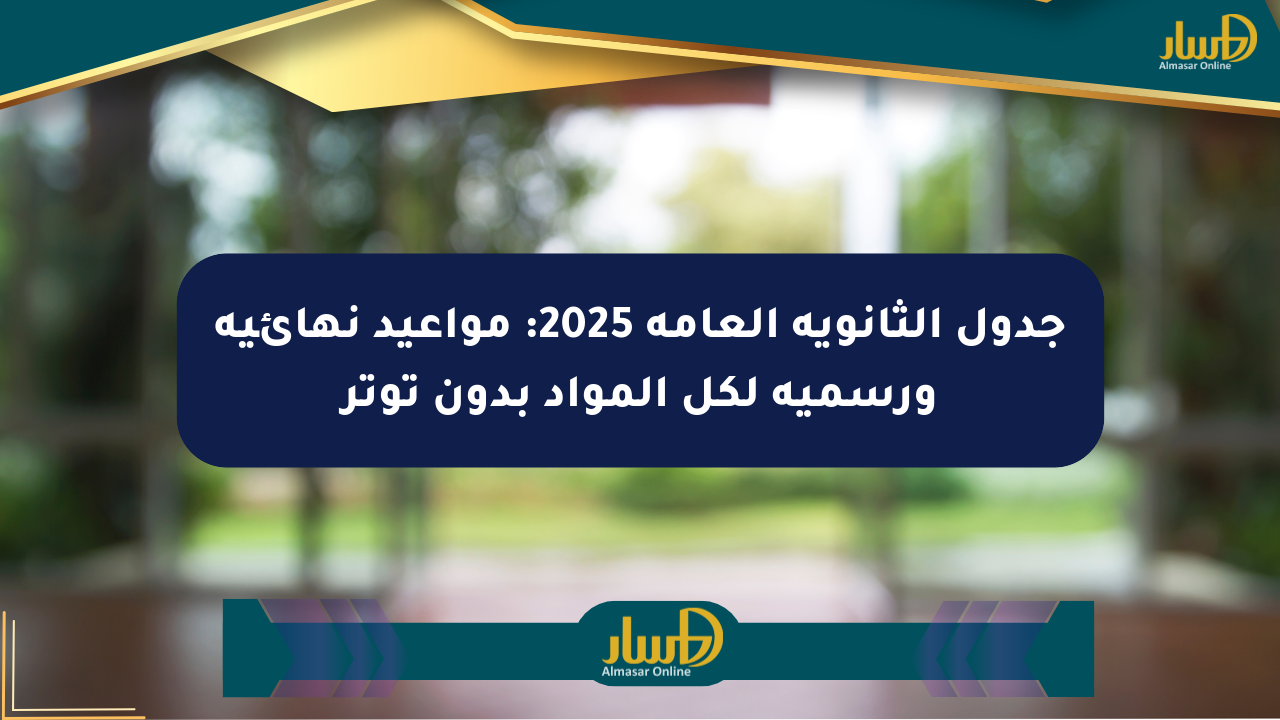 جدول الثانوية العامة 2025: مواعيد نهائية ورسمية لكل المواد بدون توتر